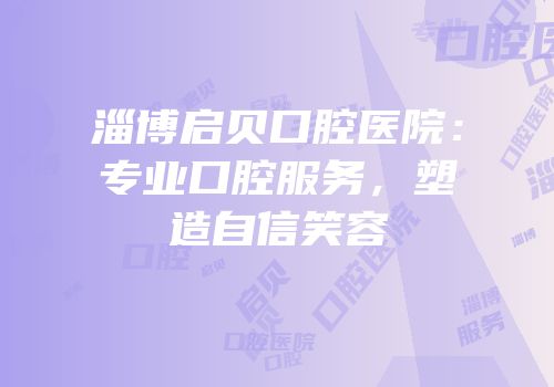 淄博启贝口腔医院：专业口腔服务，塑造自信笑容