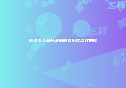菏泽美人鱼开眼角的费用是怎样的呢