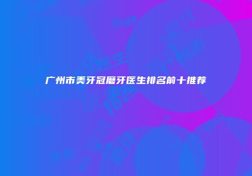 广州市美牙冠磨牙医生排名前十推荐