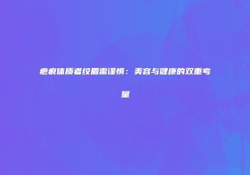 疤痕体质者纹眉需谨慎：美容与健康的双重考量