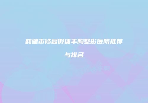 鹤壁市修复假体丰胸整形医院推荐与排名
