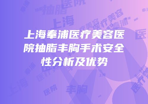 上海奉浦医疗美容医院抽脂丰胸手术安全性分析及优势
