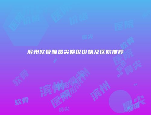滨州软骨隆鼻尖整形价格及医院推荐