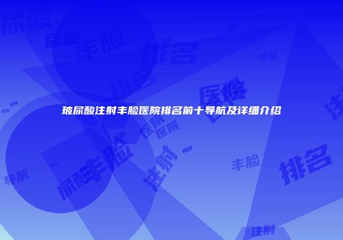 玻尿酸注射丰脸医院排名前十导航及详细介绍