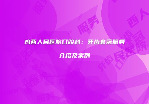 鸡西人民医院口腔科：牙齿套冠服务介绍及案例