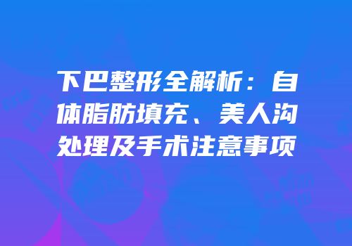 下巴整形全解析：自体脂肪填充、美人沟处理及手术注意事项