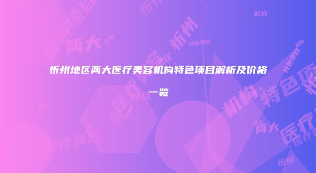 忻州地区两大医疗美容机构特色项目解析及价格一览