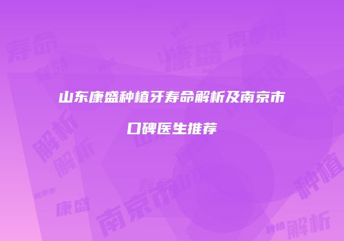 山东康盛种植牙寿命解析及南京市口碑医生推荐