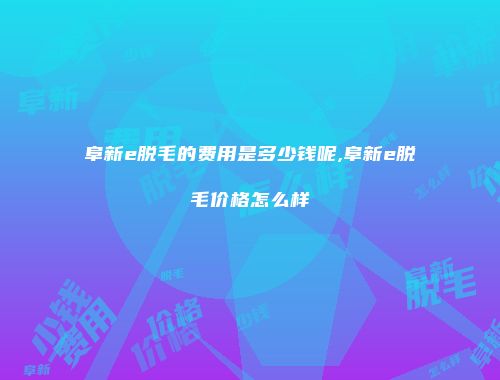 阜新e脱毛的费用是多少钱呢,阜新e脱毛价格怎么样