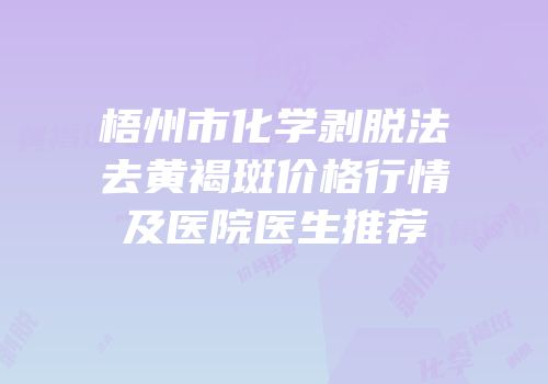 梧州市化学剥脱法去黄褐斑价格行情及医院医生推荐