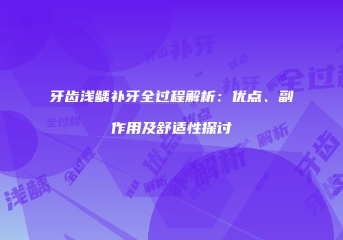 牙齿浅龋补牙全过程解析：优点、副作用及舒适性探讨