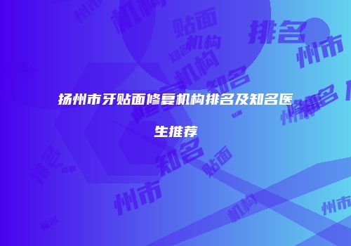 扬州市牙贴面修复机构排名及知名医生推荐