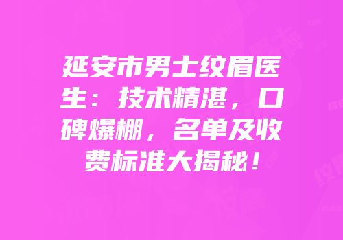 延安市男士纹眉医生：技术精湛，口碑爆棚，名单及收费标准大揭秘！
