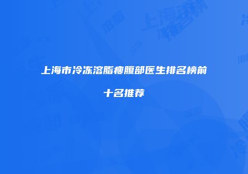 上海市冷冻溶脂瘦腹部医生排名榜前十名推荐