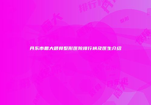 丹东市磨大颧骨整形医院排行榜及医生介绍