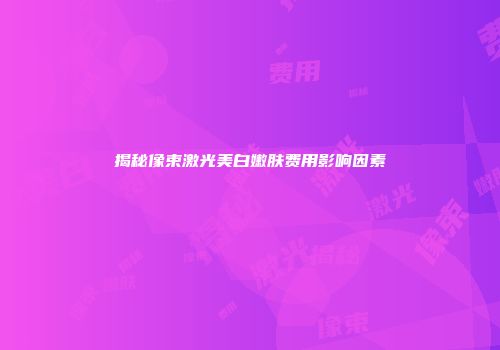 揭秘像束激光美白嫩肤费用影响因素