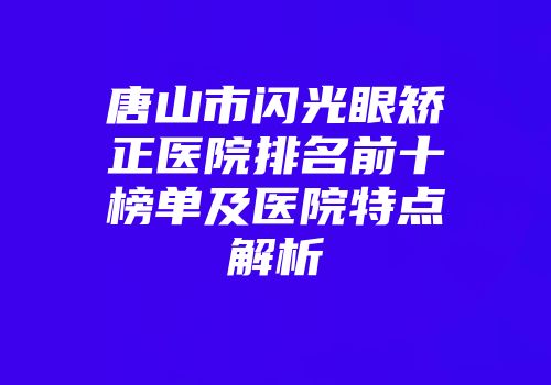 唐山市闪光眼矫正医院排名前十榜单及医院特点解析