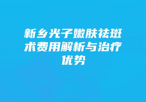 新乡光子嫩肤祛斑术费用解析与治疗优势
