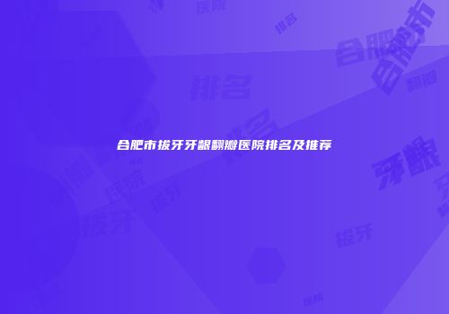 合肥市拔牙牙龈翻瓣医院排名及推荐
