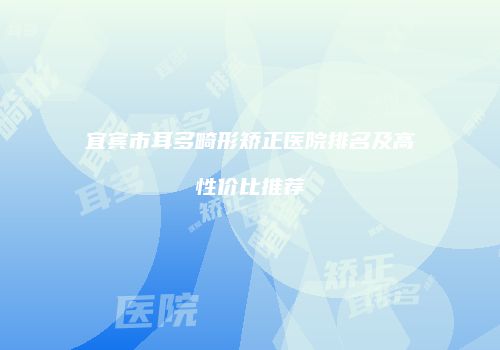 宜宾市耳多畸形矫正医院排名及高性价比推荐