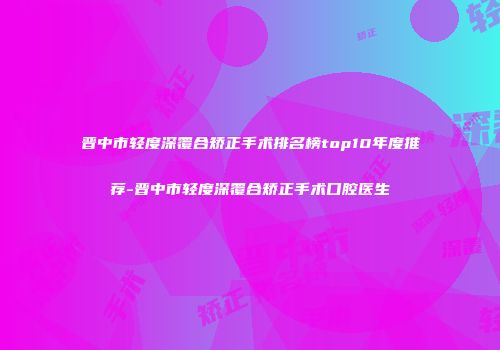 晋中市轻度深覆合矫正手术排名榜top10年度推荐-晋中市轻度深覆合矫正手术口腔医生