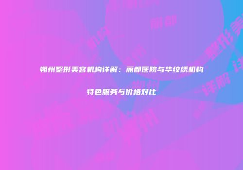 朔州整形美容机构详解：丽都医院与华纹绣机构特色服务与价格对比