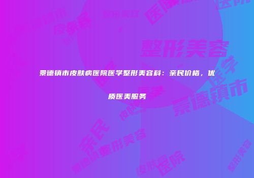 景德镇市皮肤病医院医学整形美容科：亲民价格，优质医美服务