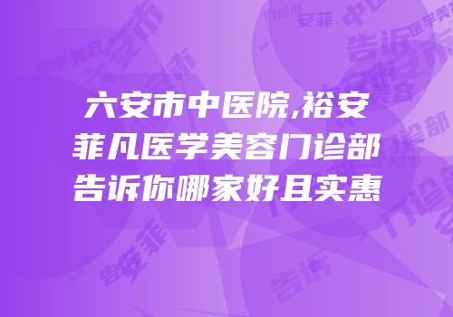 六安市中医院,裕安菲凡医学美容门诊部告诉你哪家好且实惠