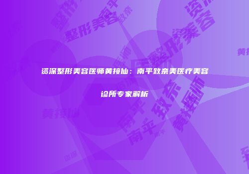 资深整形美容医师黄接仙：南平致奈美医疗美容诊所专家解析