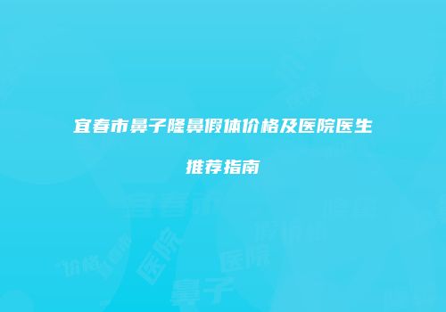 宜春市鼻子隆鼻假体价格及医院医生推荐指南