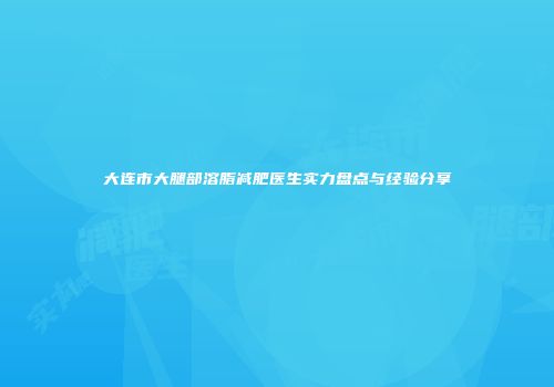 大连市大腿部溶脂减肥医生实力盘点与经验分享