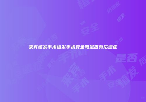 来宾植发手术植发手术安全吗是否有后遗症