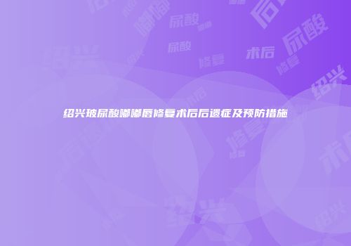 绍兴玻尿酸嘟嘟唇修复术后后遗症及预防措施