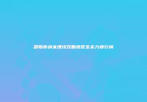 邵阳市纳米埋线双眼皮医生实力排行榜