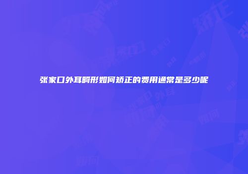 张家口外耳畸形如何矫正的费用通常是多少呢