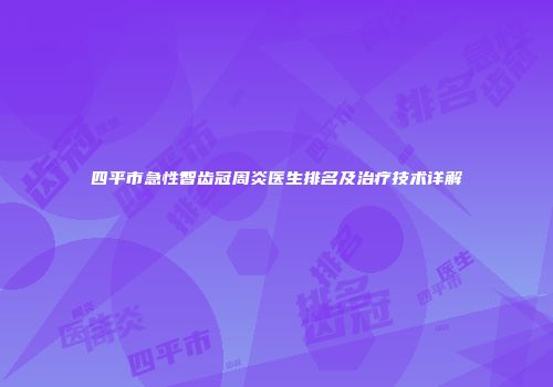 四平市急性智齿冠周炎医生排名及治疗技术详解