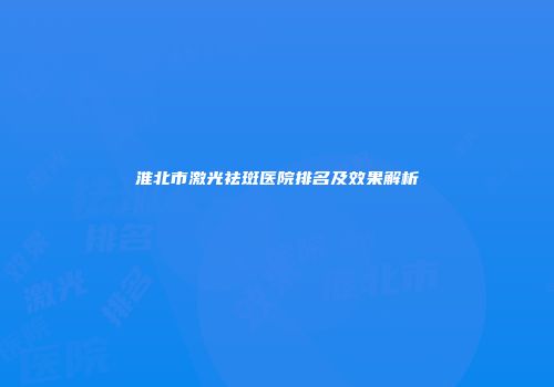 淮北市激光祛斑医院排名及效果解析