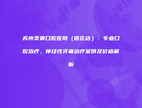 苏州美奥口腔医院（园区店）：专业口腔治疗，神经性牙痛治疗案例及价格解析