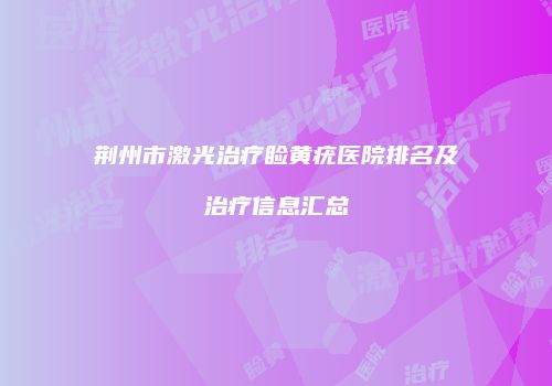 荆州市激光治疗睑黄疣医院排名及治疗信息汇总
