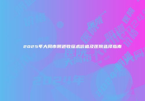 2025年大同市阴道收缩术价格及医院选择指南