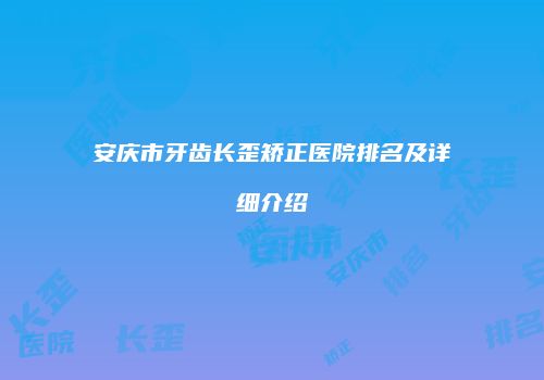 安庆市牙齿长歪矫正医院排名及详细介绍