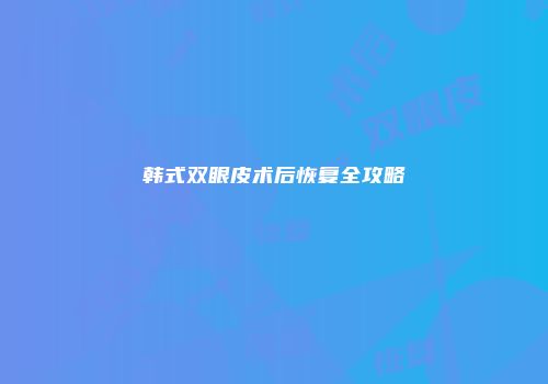 韩式双眼皮术后恢复全攻略
