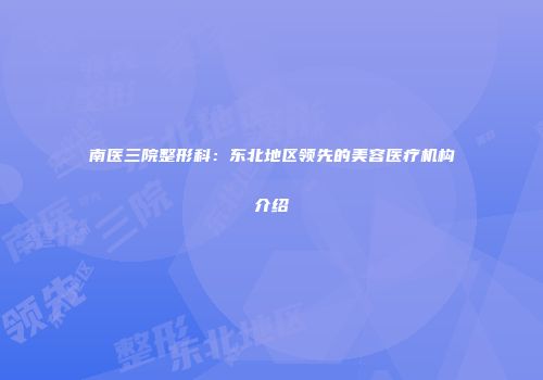 南医三院整形科：东北地区领先的美容医疗机构介绍
