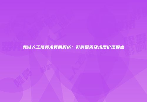 芜湖人工隆鼻术费用解析：影响因素及术后护理要点