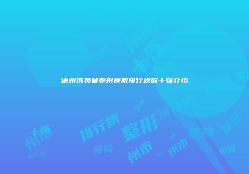 德州市鼻骨整形医院排行榜前十强介绍