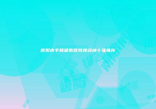 南阳市手臂吸脂医院排名榜十强推荐
