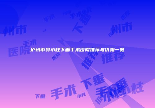泸州市鼻小柱下垂手术医院推荐与价格一览
