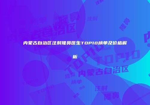 内蒙古自治区注射隆鼻医生TOP10榜单及价格解析