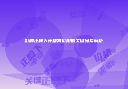 影响正畸下牙垫高价格的关键因素解析