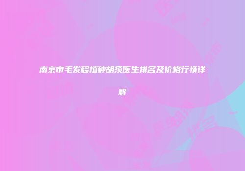 南京市毛发移植种胡须医生排名及价格行情详解